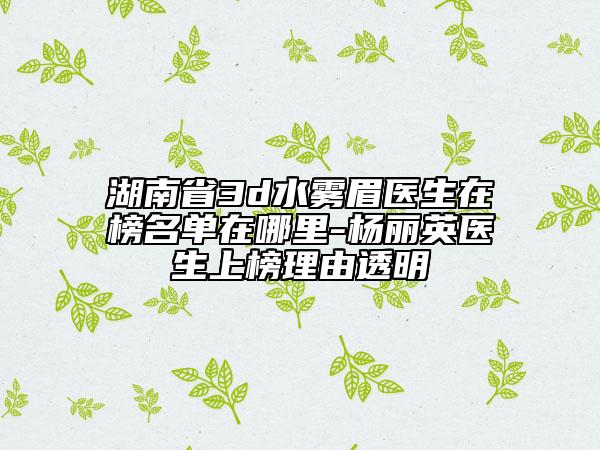 湖南省3d水霧眉醫(yī)生在榜名單在哪里-楊麗英醫(yī)生上榜理由透明