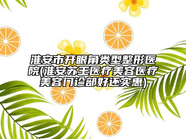 淮安市開(kāi)眼角類(lèi)型整形醫(yī)院(淮安蘇王醫(yī)療美容醫(yī)療美容門(mén)診部好還實(shí)惠)