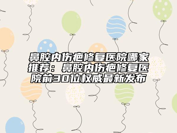 鼻腔內(nèi)傷疤修復(fù)醫(yī)院哪家推薦：鼻腔內(nèi)傷疤修復(fù)醫(yī)院前30位權(quán)威最新發(fā)布