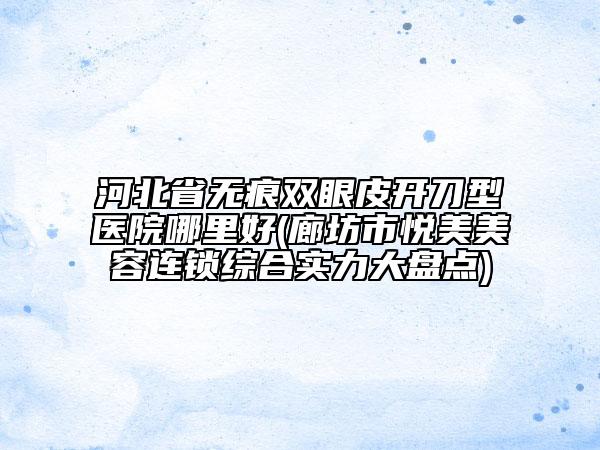 河北省無(wú)痕雙眼皮開刀型醫(yī)院哪里好(廊坊市悅美美容連鎖綜合實(shí)力大盤點(diǎn))