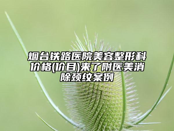 煙臺(tái)鐵路醫(yī)院美容整形科價(jià)格(價(jià)目)來(lái)了附醫(yī)美消除頸紋案例