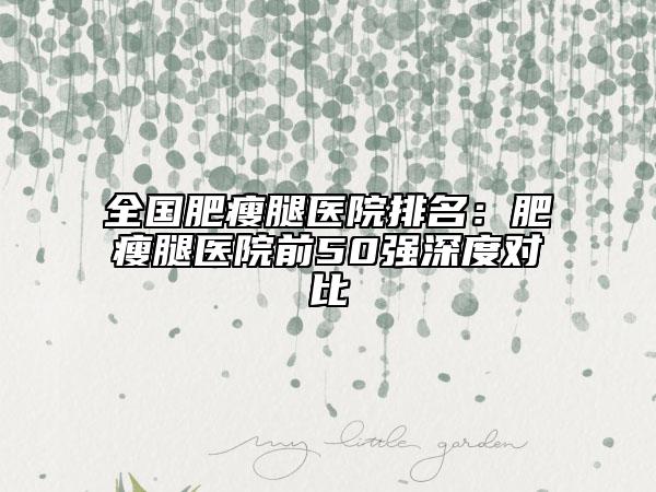 全國(guó)肥瘦腿醫(yī)院排名：肥瘦腿醫(yī)院前50強(qiáng)深度對(duì)比