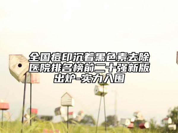 全國(guó)痘印沉著黑色素去除醫(yī)院排名榜前二十強(qiáng)新版出爐-實(shí)力入圍