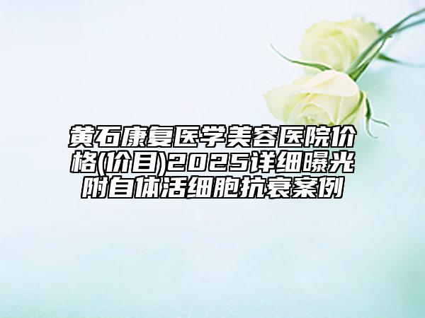 黃石康復(fù)醫(yī)學(xué)美容醫(yī)院價格(價目)2025詳細曝光附自體活細胞抗衰案例