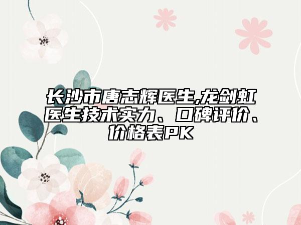 長(zhǎng)沙市唐志輝醫(yī)生,龍劍虹醫(yī)生技術(shù)實(shí)力、口碑評(píng)價(jià)、價(jià)格表PK