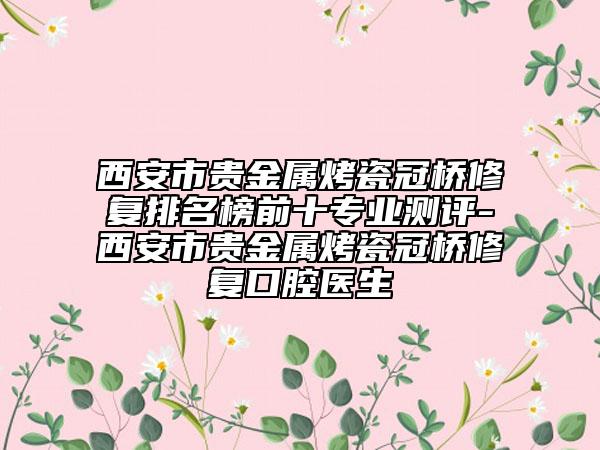 西安市貴金屬烤瓷冠橋修復(fù)排名榜前十專業(yè)測評-西安市貴金屬烤瓷冠橋修復(fù)口腔醫(yī)生