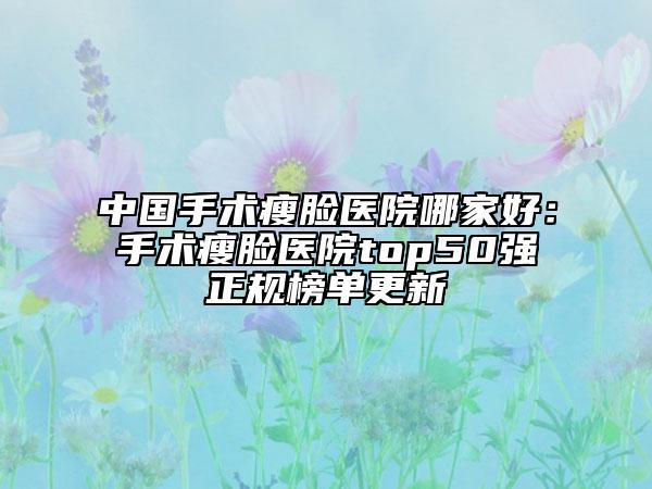中國手術(shù)瘦臉醫(yī)院哪家好：手術(shù)瘦臉醫(yī)院top50強正規(guī)榜單更新
