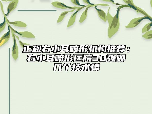 正規(guī)右小耳畸形機(jī)構(gòu)推薦：右小耳畸形醫(yī)院30強(qiáng)哪幾個技術(shù)棒