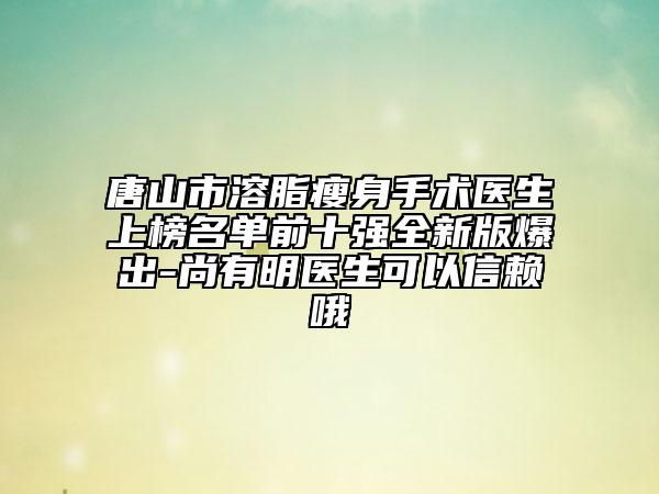 唐山市溶脂瘦身手術(shù)醫(yī)生上榜名單前十強全新版爆出-尚有明醫(yī)生可以信賴哦