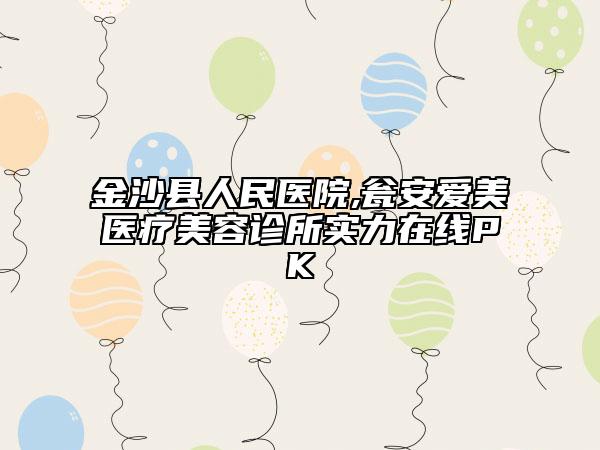 金沙縣人民醫(yī)院,甕安愛(ài)美醫(yī)療美容診所實(shí)力在線PK