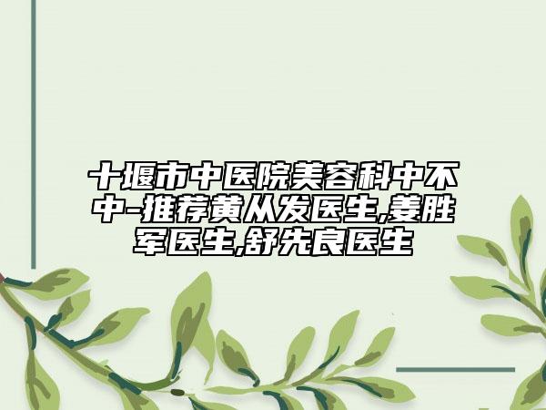 十堰市中醫(yī)院美容科中不中-推薦黃從發(fā)醫(yī)生,姜勝軍醫(yī)生,舒先良醫(yī)生