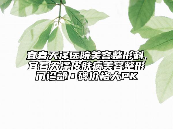 宜春天澤醫(yī)院美容整形科,宜春天澤皮膚病美容整形門(mén)診部口碑價(jià)格大PK