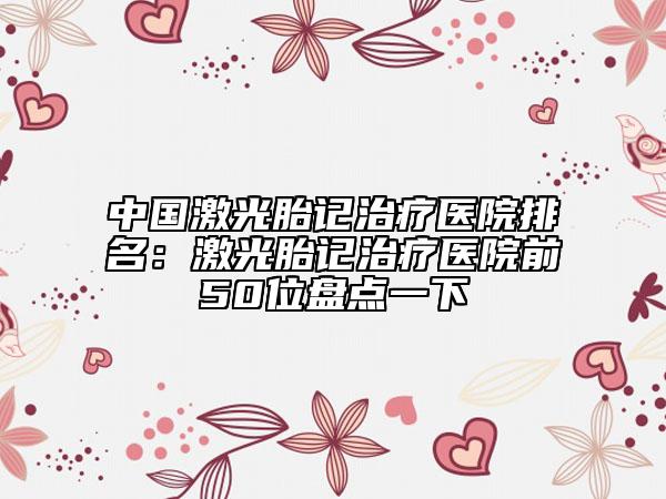中國(guó)激光胎記治療醫(yī)院排名：激光胎記治療醫(yī)院前50位盤點(diǎn)一下