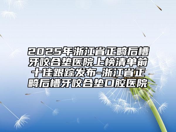 2025年浙江省正畸后槽牙咬合墊醫(yī)院上榜清單前十佳跟蹤發(fā)布-浙江省正畸后槽牙咬合墊口腔醫(yī)院