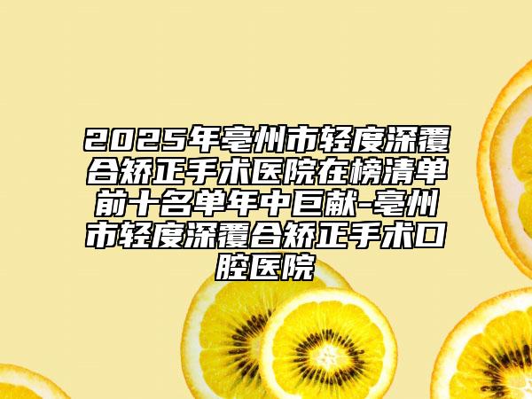 2025年亳州市輕度深覆合矯正手術(shù)醫(yī)院在榜清單前十名單年中巨獻(xiàn)-亳州市輕度深覆合矯正手術(shù)口腔醫(yī)院