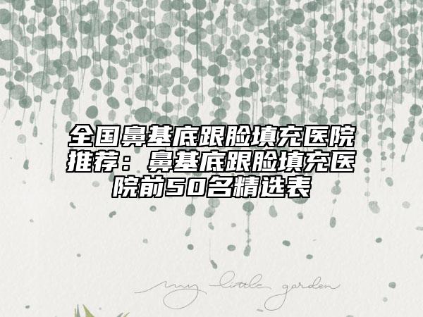 全國鼻基底跟臉填充醫(yī)院推薦：鼻基底跟臉填充醫(yī)院前50名精選表