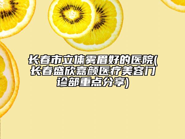 長春市立體霧眉好的醫(yī)院(長春盛欣嘉顏醫(yī)療美容門診部重點(diǎn)分享)