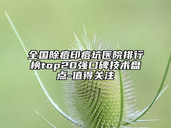 全國除痘印痘坑醫(yī)院排行榜top20強(qiáng)口碑技術(shù)盤點(diǎn)-值得關(guān)注