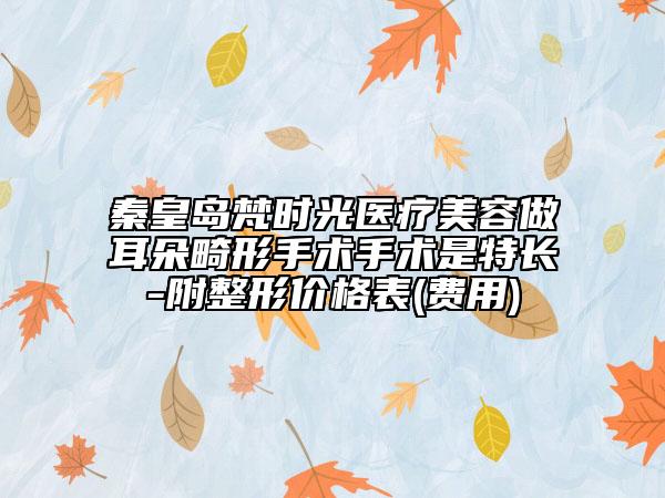 秦皇島梵時(shí)光醫(yī)療美容做耳朵畸形手術(shù)手術(shù)是特長-附整形價(jià)格表(費(fèi)用)