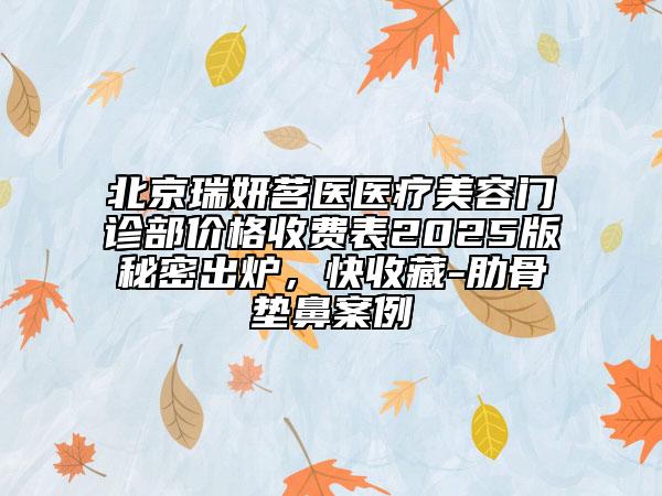 北京瑞妍茗醫(yī)醫(yī)療美容門診部價格收費表2025版秘密出爐，快收藏-肋骨墊鼻案例
