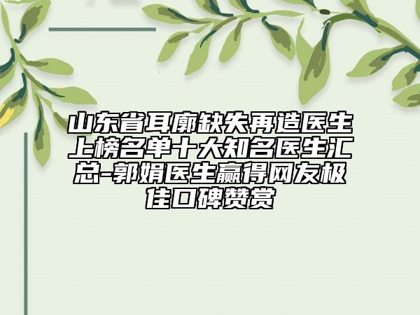 山東省耳廓缺失再造醫(yī)生上榜名單十大知名醫(yī)生匯總-郭娟醫(yī)生贏得網(wǎng)友極佳口碑贊賞