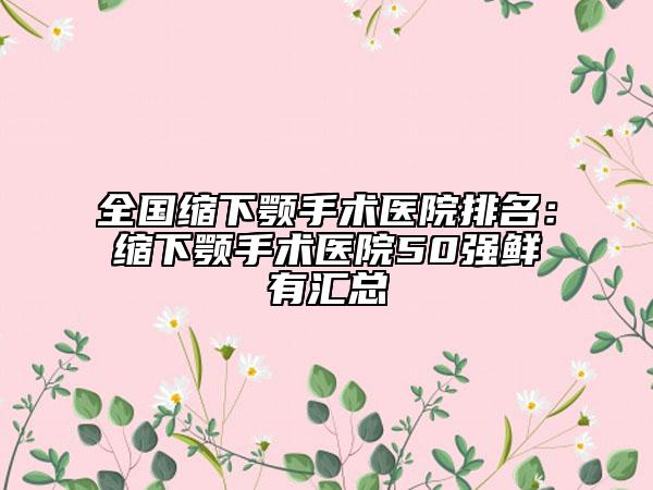 全國縮下顎手術(shù)醫(yī)院排名：縮下顎手術(shù)醫(yī)院50強(qiáng)鮮有匯總