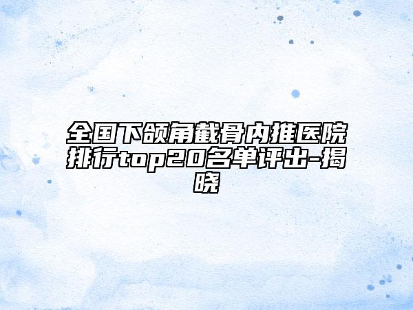 全國(guó)下頜角截骨內(nèi)推醫(yī)院排行top20名單評(píng)出-揭曉