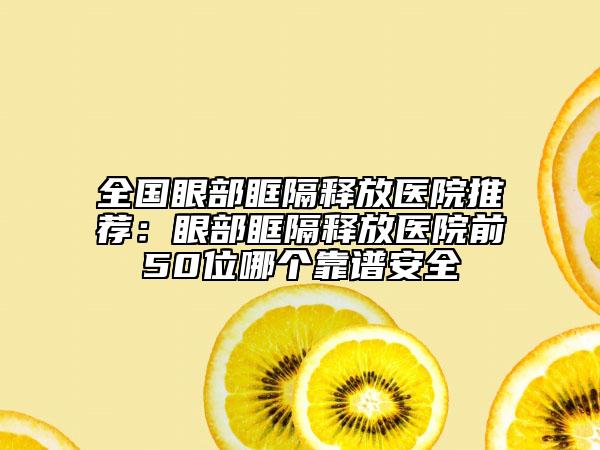 全國眼部眶隔釋放醫(yī)院推薦：眼部眶隔釋放醫(yī)院前50位哪個靠譜安全