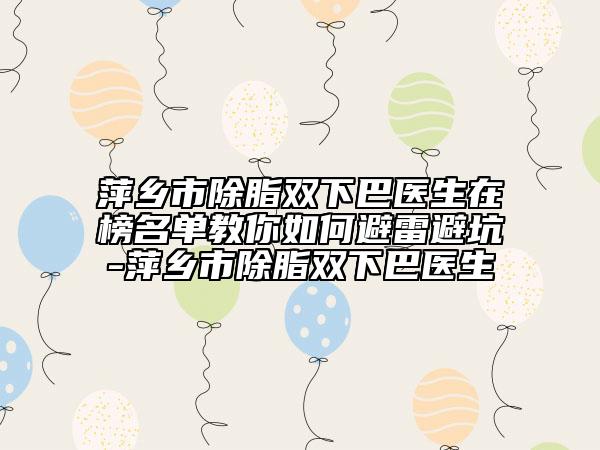 萍鄉(xiāng)市除脂雙下巴醫(yī)生在榜名單教你如何避雷避坑-萍鄉(xiāng)市除脂雙下巴醫(yī)生
