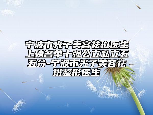 寧波市光子美容祛斑醫(yī)生上榜名單十強公立私立五五分-寧波市光子美容祛斑整形醫(yī)生
