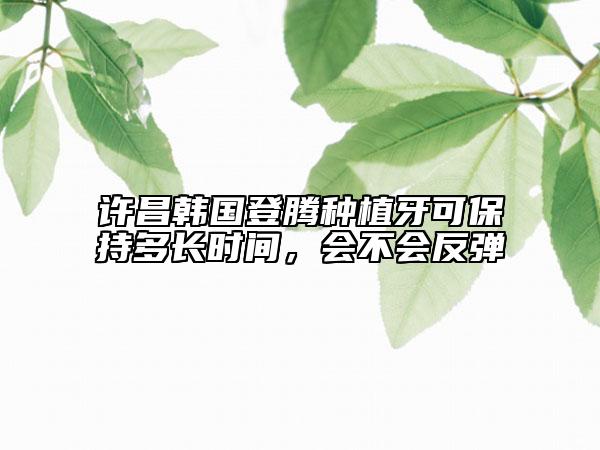 許昌韓國登騰種植牙可保持多長時間，會不會反彈