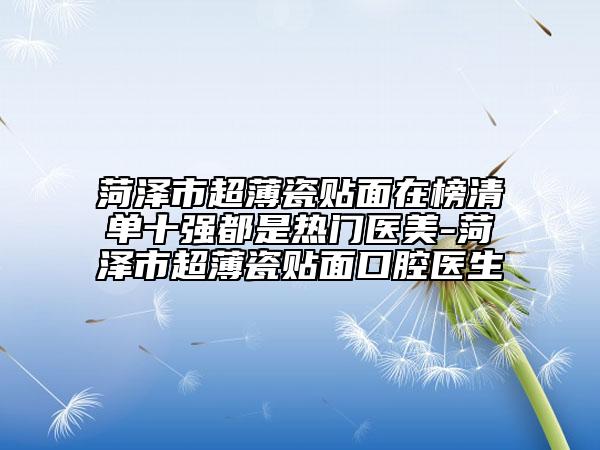 菏澤市超薄瓷貼面在榜清單十強(qiáng)都是熱門(mén)醫(yī)美-菏澤市超薄瓷貼面口腔醫(yī)生