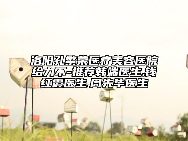洛陽(yáng)孔繁榮醫(yī)療美容醫(yī)院給力不-推薦韓端醫(yī)生,錢紅霞醫(yī)生,周先華醫(yī)生