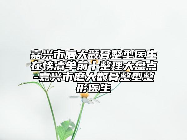嘉興市磨大顴骨整型醫(yī)生在榜清單前十整理大盤點(diǎn)-嘉興市磨大顴骨整型整形醫(yī)生