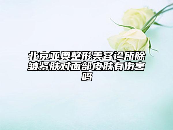 北京亞奧整形美容診所除皺緊膚對(duì)面部皮膚有傷害嗎