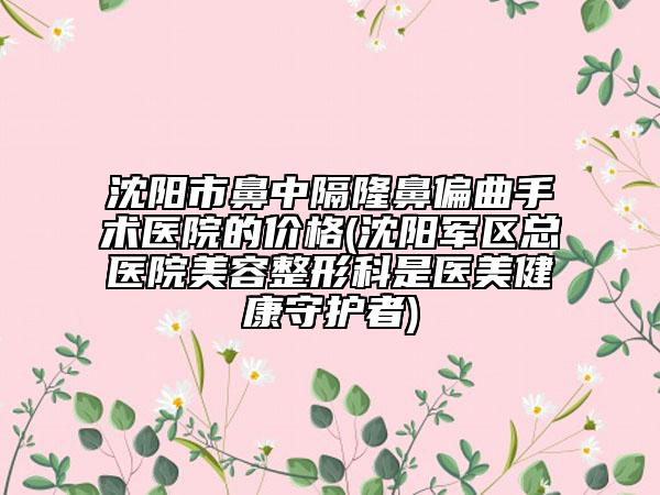 沈陽市鼻中隔隆鼻偏曲手術(shù)醫(yī)院的價格(沈陽軍區(qū)總醫(yī)院美容整形科是醫(yī)美健康守護者)