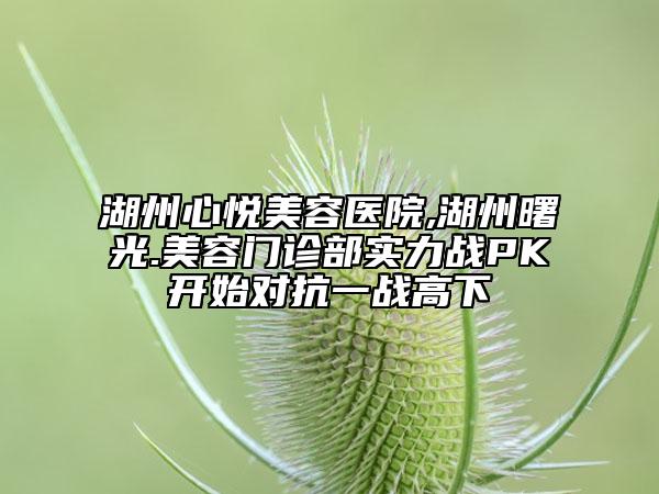 湖州心悅美容醫(yī)院,湖州曙光.美容門診部實力戰(zhàn)PK開始對抗一戰(zhàn)高下