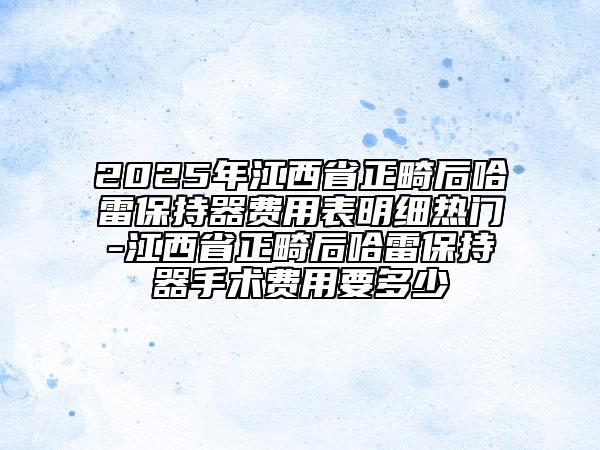 2025年江西省正畸后哈雷保持器費用表明細熱門-江西省正畸后哈雷保持器手術(shù)費用要多少