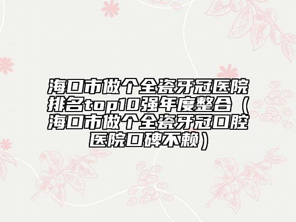 ?？谑凶鰝€(gè)全瓷牙冠醫(yī)院排名top10強(qiáng)年度整合（?？谑凶鰝€(gè)全瓷牙冠口腔醫(yī)院口碑不賴）