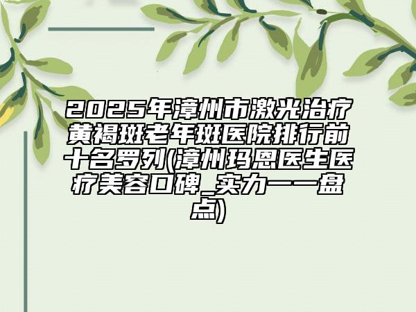 2025年漳州市激光治療黃褐斑老年斑醫(yī)院排行前十名羅列(漳州瑪恩醫(yī)生醫(yī)療美容口碑_實(shí)力一一盤點(diǎn))