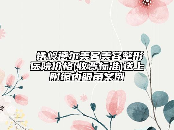 ?鐵嶺德爾美客美容整形醫(yī)院價格(收費標(biāo)準(zhǔn))送上附縮內(nèi)眼角案例