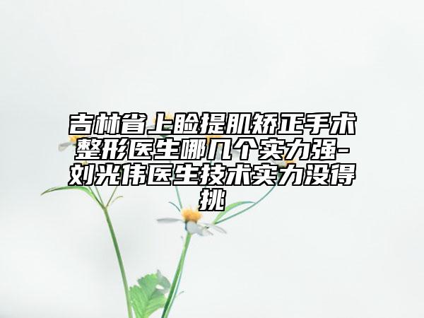 吉林省上瞼提肌矯正手術(shù)整形醫(yī)生哪幾個(gè)實(shí)力強(qiáng)-劉光偉醫(yī)生技術(shù)實(shí)力沒(méi)得挑