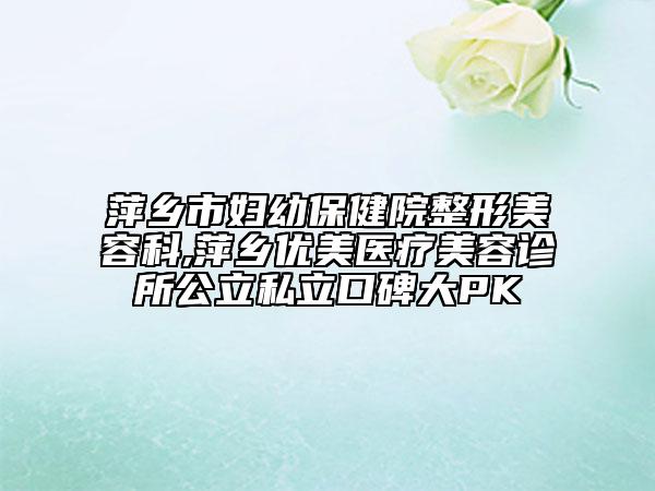 萍鄉(xiāng)市婦幼保健院整形美容科,萍鄉(xiāng)優(yōu)美醫(yī)療美容診所公立私立口碑大PK