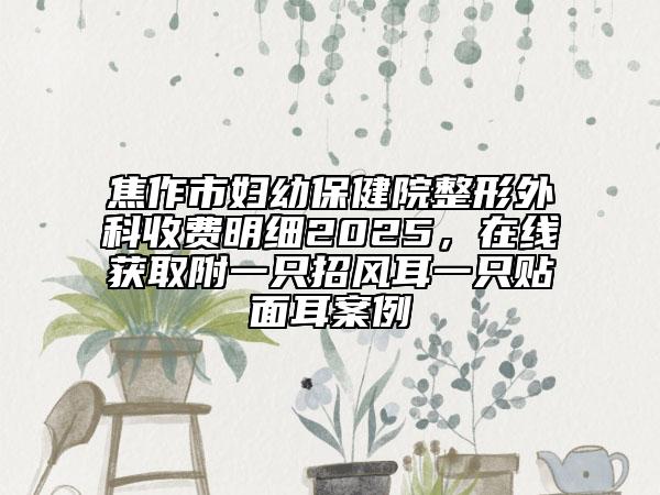 焦作市婦幼保健院整形外科收費(fèi)明細(xì)2025，在線獲取附一只招風(fēng)耳一只貼面耳案例