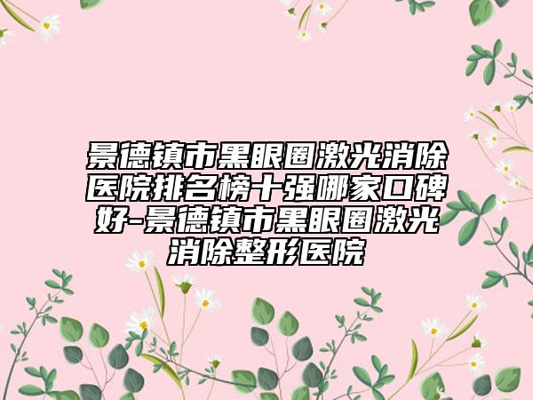 景德鎮(zhèn)市黑眼圈激光消除醫(yī)院排名榜十強哪家口碑好-景德鎮(zhèn)市黑眼圈激光消除整形醫(yī)院
