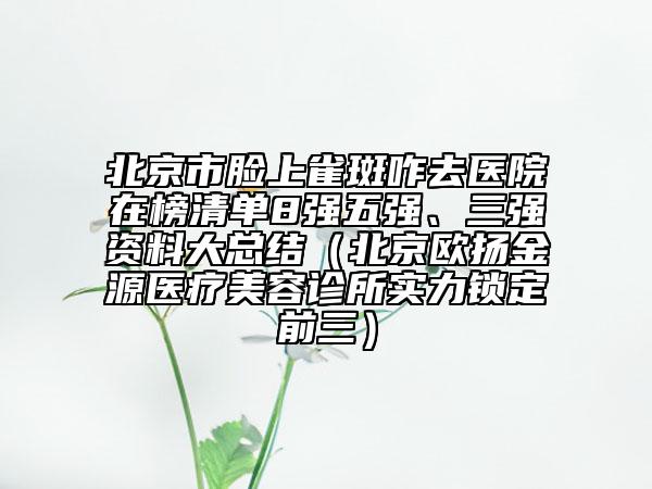 北京市臉上雀斑咋去醫(yī)院在榜清單8強(qiáng)五強(qiáng)、三強(qiáng)資料大總結(jié)（北京歐揚(yáng)金源醫(yī)療美容診所實(shí)力鎖定前三）