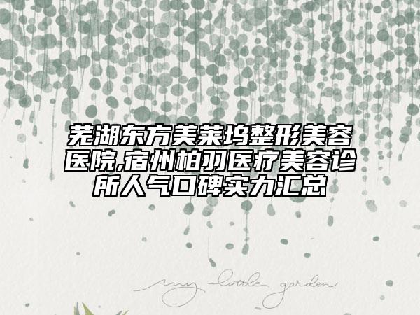 蕪湖東方美萊塢整形美容醫(yī)院,宿州柏羽醫(yī)療美容診所人氣口碑實力匯總