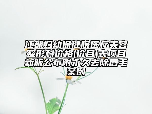 江都婦幼保健院醫(yī)療美容整形科價格(價目)表項目新版公布附永久去除唇毛案例