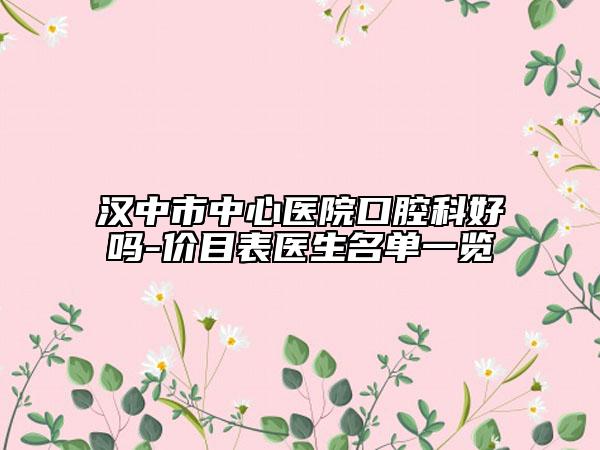 漢中市中心醫(yī)院口腔科好嗎-價目表醫(yī)生名單一覽