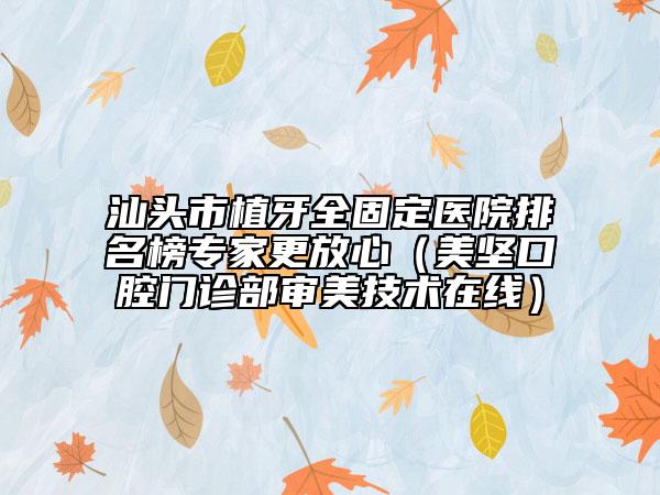 汕頭市植牙全固定醫(yī)院排名榜專家更放心（美堅(jiān)口腔門診部審美技術(shù)在線）